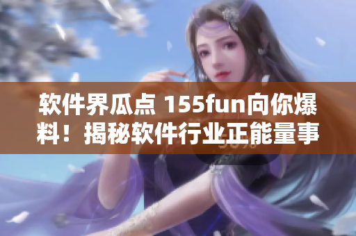 软件界瓜点 155fun向你爆料！揭秘软件行业正能量事件