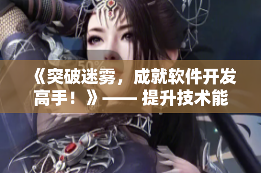 《突破迷雾，成就软件开发高手！》—— 提升技术能力，成为顶尖编辑！