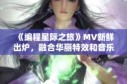 《编程星际之旅》MV新鲜出炉，融合华丽特效和音乐，展现无限可能！
