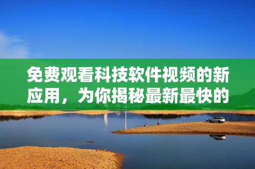 免费观看科技软件视频的新应用，为你揭秘最新最快的科技资讯！