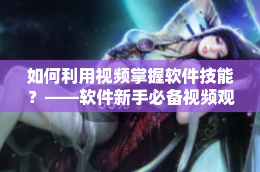 如何利用视频掌握软件技能？——软件新手必备视频观看方法！