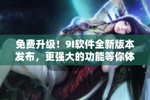 免费升级！9I软件全新版本发布，更强大的功能等你体验！