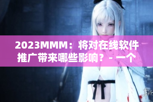2023MMM：将对在线软件推广带来哪些影响？- 一个编辑的探讨