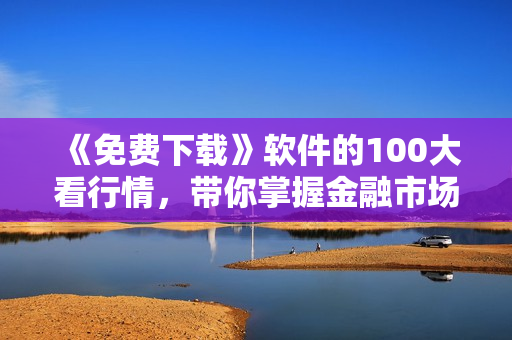 《免费下载》软件的100大看行情，带你掌握金融市场动态