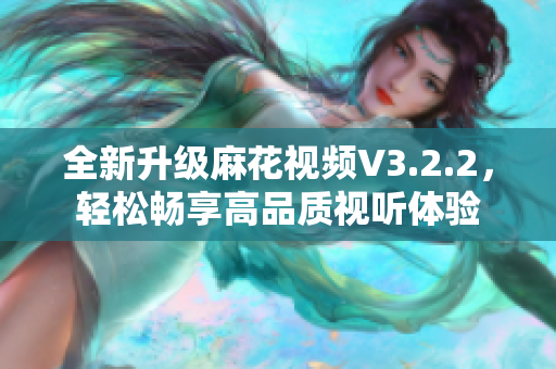 全新升级麻花视频V3.2.2，轻松畅享高品质视听体验