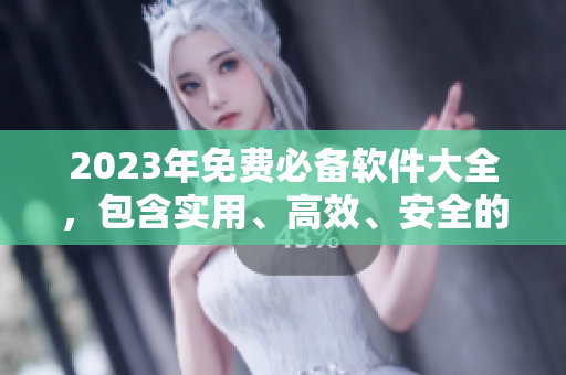 2023年免费必备软件大全，包含实用、高效、安全的软件推荐！