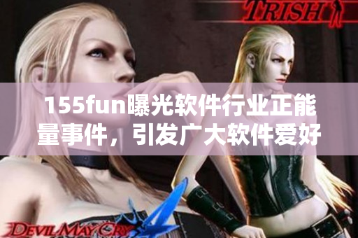 155fun曝光软件行业正能量事件,引发广大软件爱好者热议 155fun曝光软件行业正能量事件,引发广大软件爱好者热议