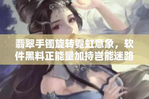 翡翠手镯旋转霓虹意象，软件黑料正能量加持岂能迷路