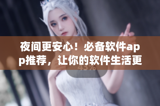 夜间更安心！必备软件app推荐，让你的软件生活更舒适！