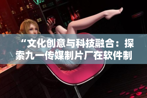 “文化创意与科技融合：探索九一传媒制片厂在软件制作方面的经验”