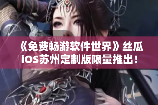 《免费畅游软件世界》丝瓜iOS苏州定制版限量推出！