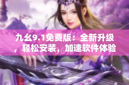 九幺9.1免费版：全新升级，轻松安装，加速软件体验！