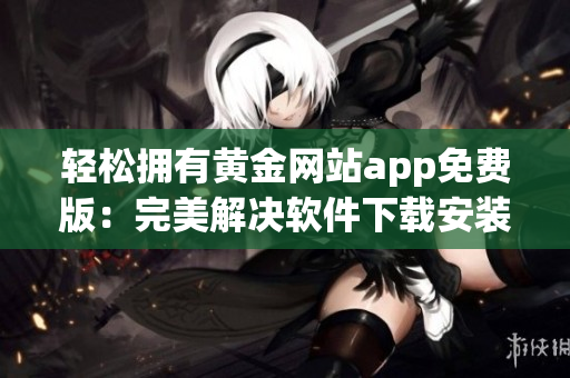 轻松拥有黄金网站app免费版：完美解决软件下载安装问题