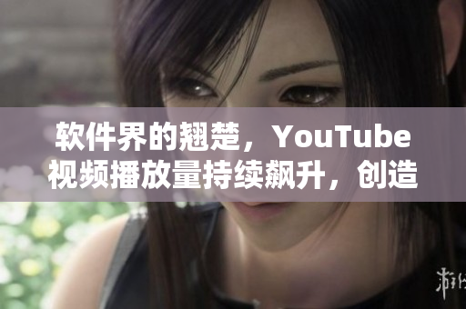 软件界的翘楚，YouTube视频播放量持续飙升，创造新历史记录！