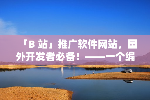 「B 站」推广软件网站，国外开发者必备！——一个编辑的实用推荐