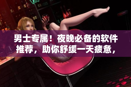 男士专属!夜晚必备的软件推荐,助你舒缓一天疲惫,提高生产力! 男士专属!夜晚必备的软件推荐,助你舒缓一天疲惫,提高生产力!