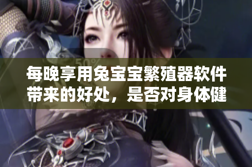 每晚享用兔宝宝繁殖器软件带来的好处，是否对身体健康有益？