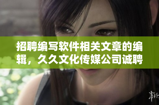 招聘编写软件相关文章的编辑，久久文化传媒公司诚聘！