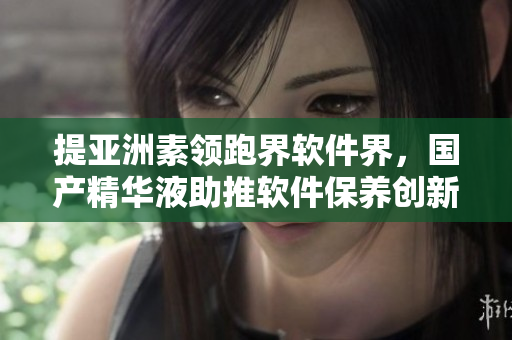 提亚洲素领跑界软件界，国产精华液助推软件保养创新