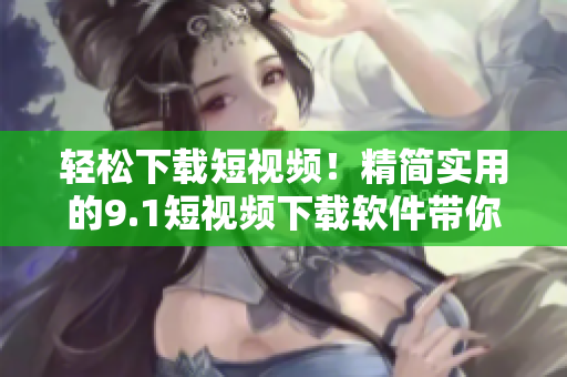 轻松下载短视频！精简实用的9.1短视频下载软件带你畅享精彩视界