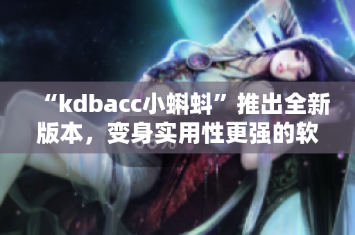 “kdbacc小蝌蚪”推出全新版本，变身实用性更强的软件之选