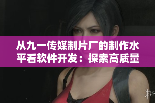 从九一传媒制片厂的制作水平看软件开发：探索高质量的编程实践