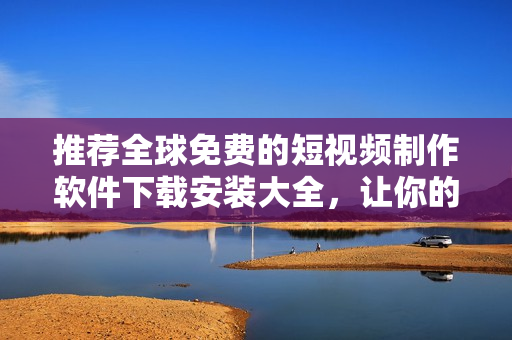 推荐全球免费的短视频制作软件下载安装大全，让你的影像创意无限展现