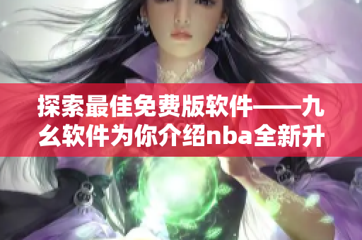 探索最佳免费版软件——九幺软件为你介绍nba全新升级版本