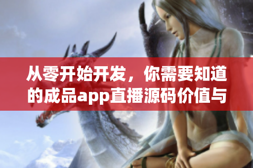 从零开始开发，你需要知道的成品app直播源码价值与用途