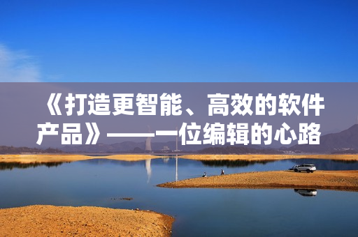 《打造更智能、高效的软件产品》——一位编辑的心路历程