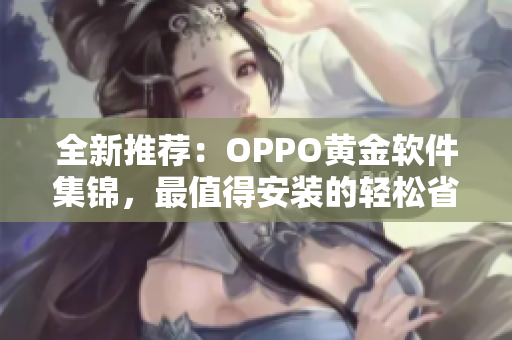 全新推荐：OPPO黄金软件集锦，最值得安装的轻松省电工具汇总！