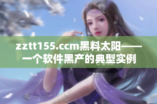 zztt155.ccm黑料太阳——一个软件黑产的典型实例