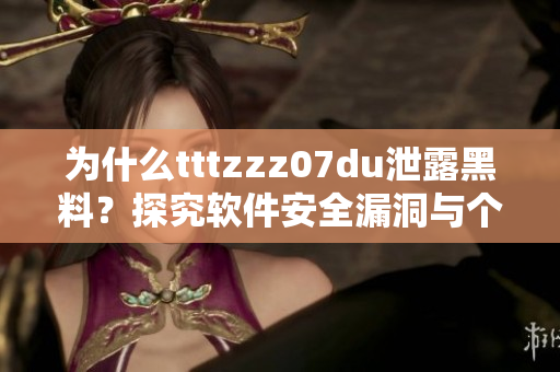 为什么tttzzz07du泄露黑料？探究软件安全漏洞与个人责任