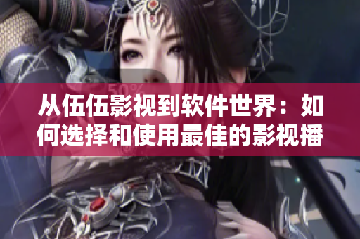 从伍伍影视到软件世界：如何选择和使用最佳的影视播放器