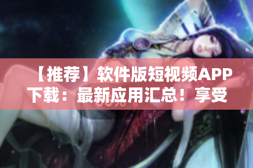 【推荐】软件版短视频APP下载：最新应用汇总！享受极致视听盛宴！