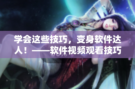 学会这些技巧，变身软件达人！——软件视频观看技巧和方法全解析