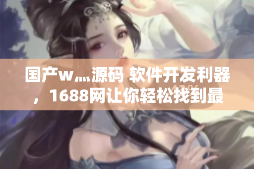 国产w灬源码 软件开发利器，1688网让你轻松找到最优质解决方案