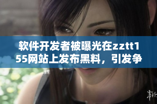软件开发者被曝光在zztt155网站上发布黑料，引发争议