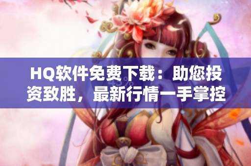 HQ软件免费下载：助您投资致胜，最新行情一手掌控