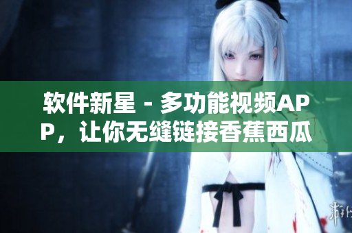 软件新星－多功能视频APP，让你无缝链接香蕉西瓜草莓茄子资源