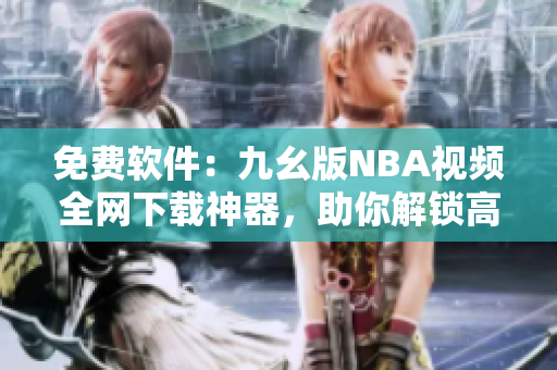 免费软件：九幺版NBA视频全网下载神器，助你解锁高清无广告观看体验