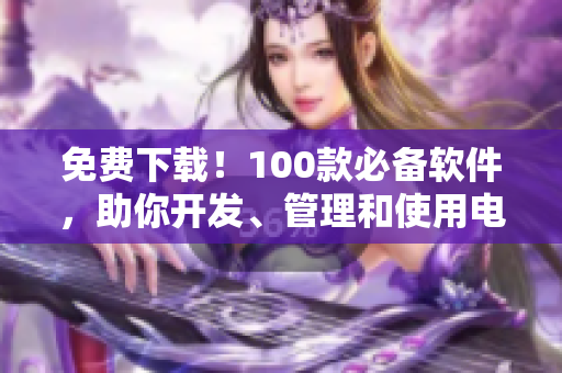 免费下载！100款必备软件，助你开发、管理和使用电脑更便捷！