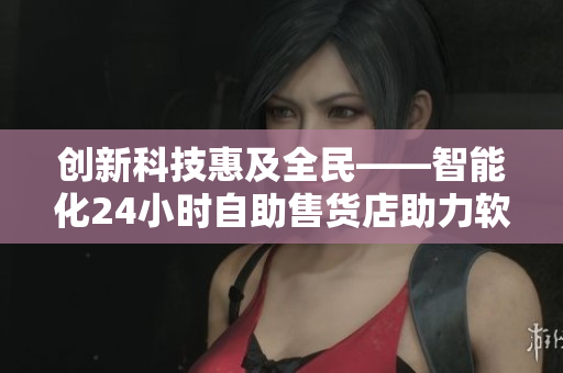 创新科技惠及全民——智能化24小时自助售货店助力软件需求