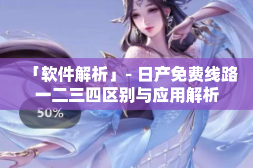 「软件解析」- 日产免费线路一二三四区别与应用解析