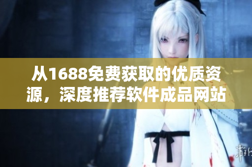 从1688免费获取的优质资源，深度推荐软件成品网站源码！”