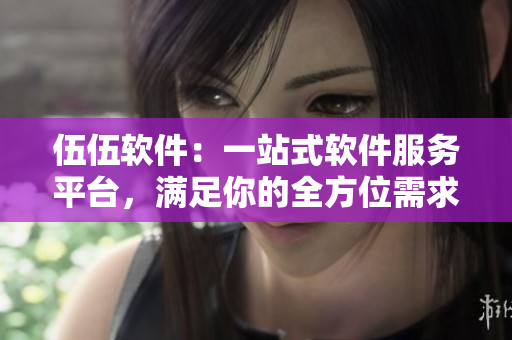 伍伍软件：一站式软件服务平台，满足你的全方位需求