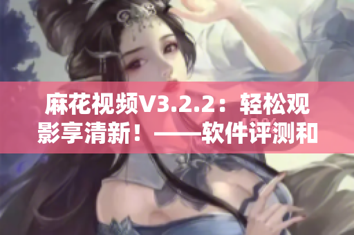 麻花视频V3.2.2：轻松观影享清新！——软件评测和使用心得分享！