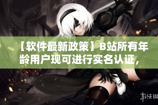 【软件最新政策】B站所有年龄用户现可进行实名认证，更好地享受视频和弹幕服务