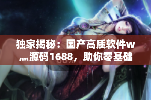 独家揭秘：国产高质软件w灬源码1688，助你零基础开发高效应用！