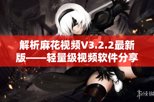 解析麻花视频V3.2.2最新版——轻量级视频软件分享